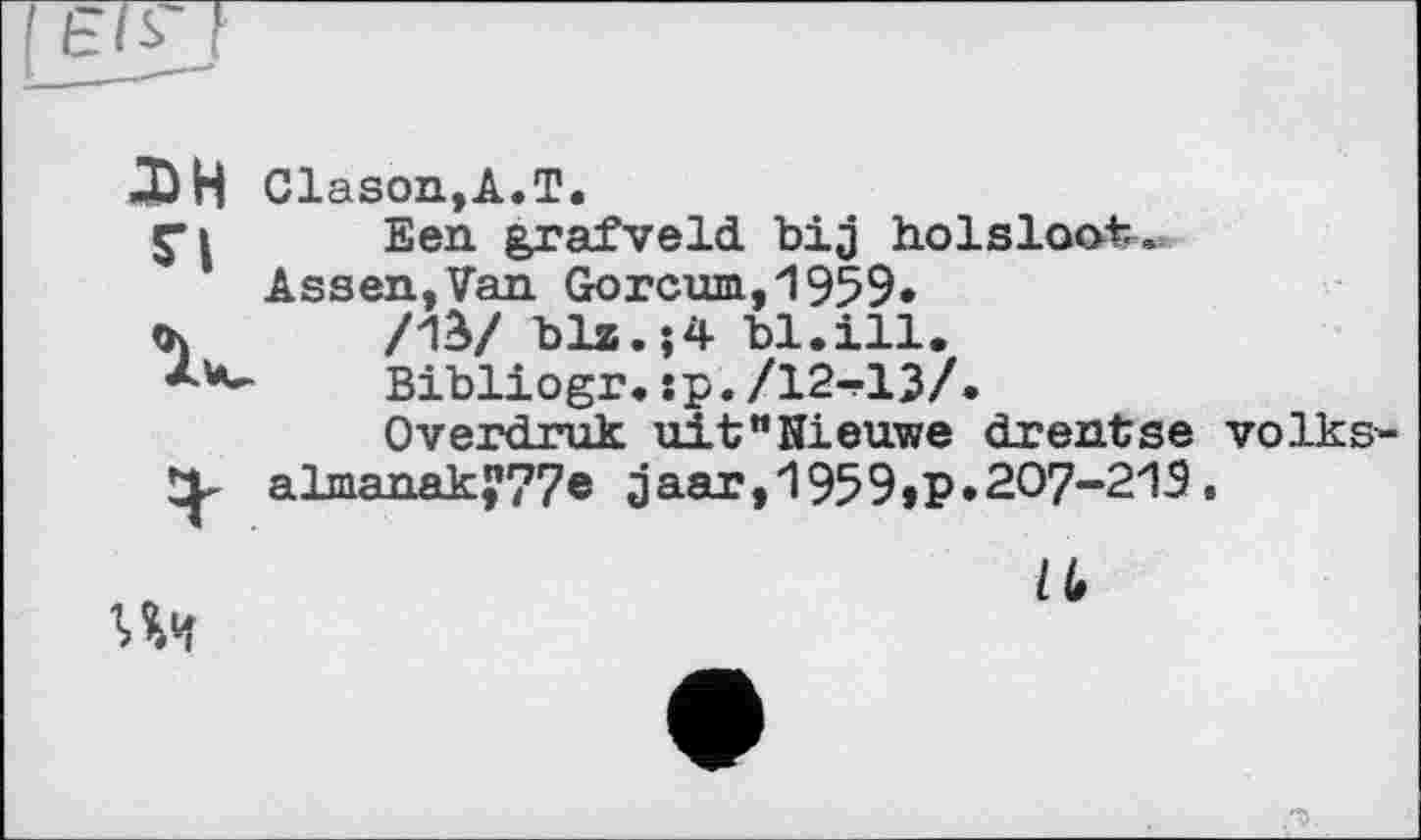 ﻿XH Clason,A.T.
5* і	Een grafveld bij holsloot.
Assen,Van Gorcum,1959*
th	/W biz.;4 bl.ill.
Bibliogr. :p. /12-?13/.
Overdruk uit"Nieuwe drentse volks almanakJ77« jaar,19592О7-21Э,
